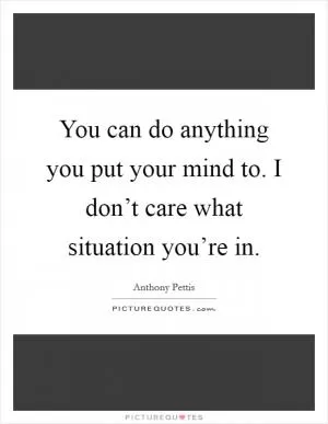 You can do anything you put your mind to. I don’t care what situation you’re in Picture Quote #1