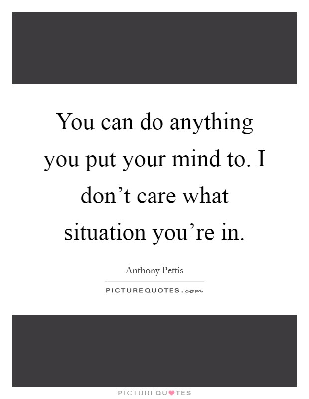 You can do anything you put your mind to. I don't care what situation you're in. Picture Quote #1