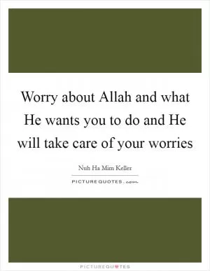 Worry about Allah and what He wants you to do and He will take care of your worries Picture Quote #1