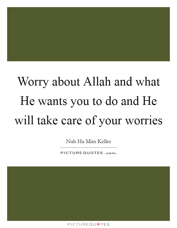 Worry about Allah and what He wants you to do and He will take care of your worries Picture Quote #1