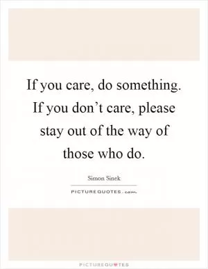 If you care, do something. If you don’t care, please stay out of the way of those who do Picture Quote #1