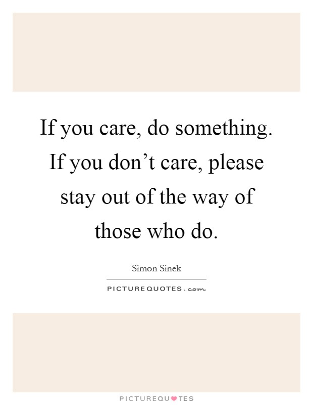 If you care, do something. If you don't care, please stay out of the way of those who do. Picture Quote #1