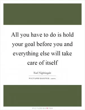 All you have to do is hold your goal before you and everything else will take care of itself Picture Quote #1