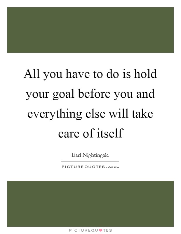 All you have to do is hold your goal before you and everything else will take care of itself Picture Quote #1