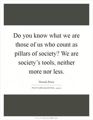 Do you know what we are those of us who count as pillars of society? We are society’s tools, neither more nor less Picture Quote #1