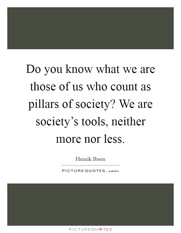 Do you know what we are those of us who count as pillars of society? We are society's tools, neither more nor less. Picture Quote #1