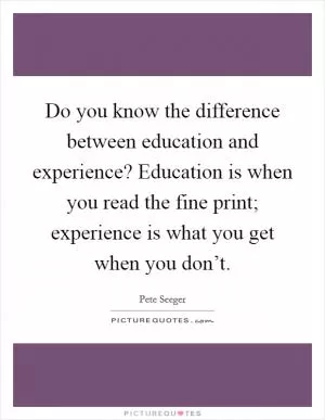 Do you know the difference between education and experience? Education is when you read the fine print; experience is what you get when you don’t Picture Quote #1