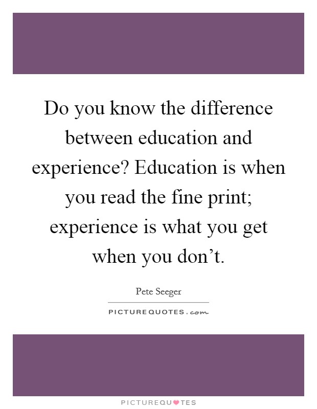 Do you know the difference between education and experience? Education is when you read the fine print; experience is what you get when you don't. Picture Quote #1
