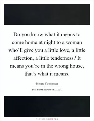Do you know what it means to come home at night to a woman who’ll give you a little love, a little affection, a little tenderness? It means you’re in the wrong house, that’s what it means Picture Quote #1