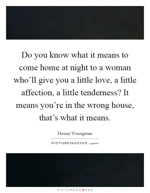 Do you know what it means to come home at night to a woman who'll give you a little love, a little affection, a little tenderness? It means you're in the wrong house, that's what it means. Picture Quote #1