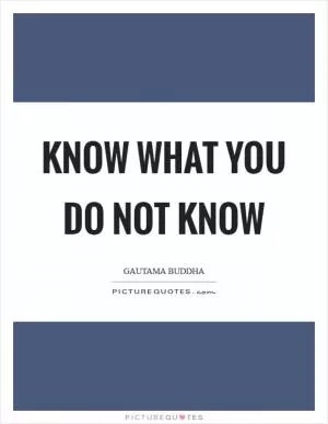 Know what you do not know Picture Quote #1