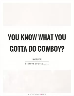 You know what you gotta do cowboy? Picture Quote #1