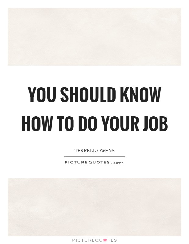 You should know how to do your job Picture Quote #1