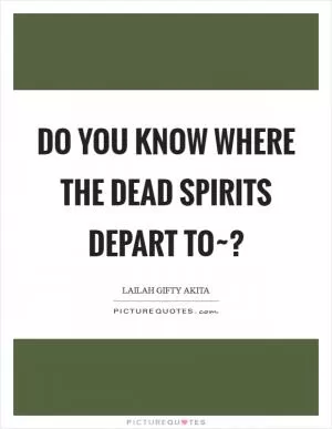 Do you know where the dead spirits depart to~? Picture Quote #1