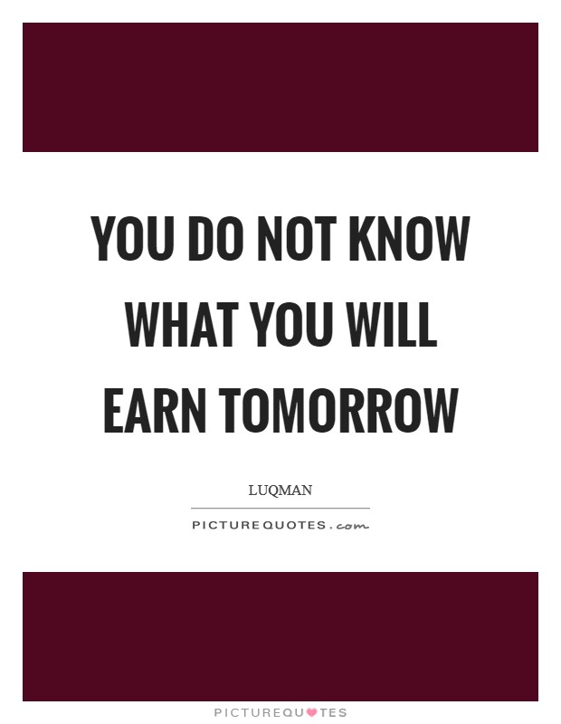 You do not know what you will earn tomorrow Picture Quote #1
