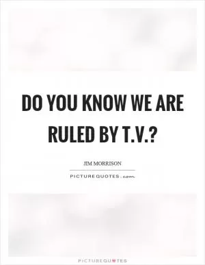Do you know we are ruled by t.v.? Picture Quote #1