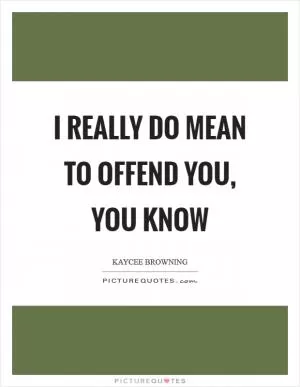 I really do mean to offend you, you know Picture Quote #1