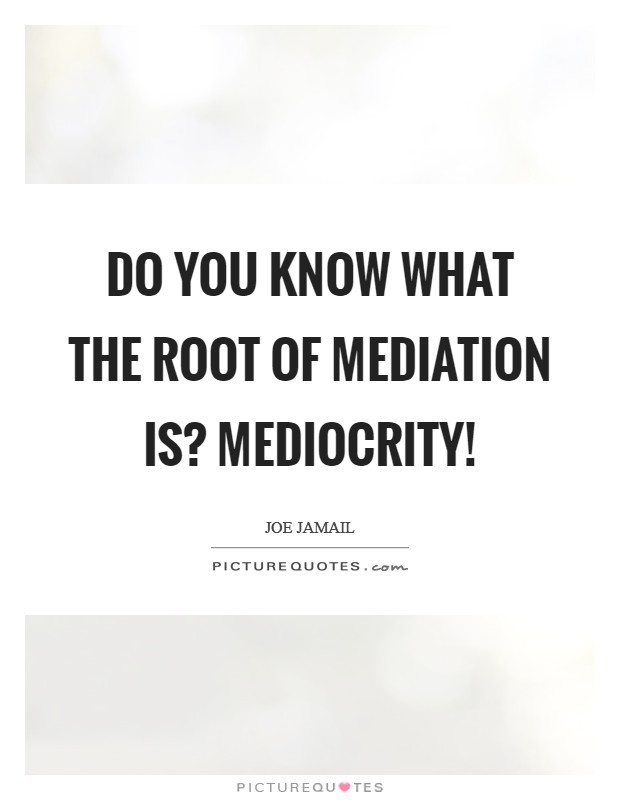 Do you know what the root of mediation is? Mediocrity! Picture Quote #1