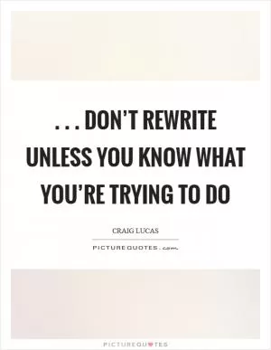 . . . don’t rewrite unless you know what you’re trying to do Picture Quote #1