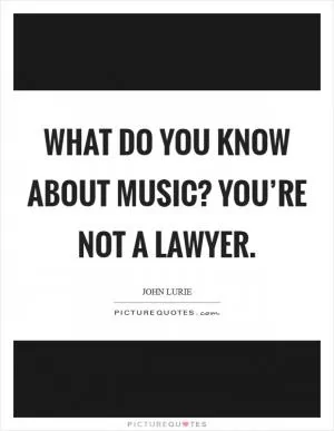 What do you know about music? You’re not a lawyer Picture Quote #1