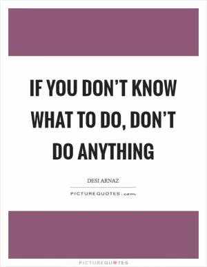 If you don’t know what to do, don’t do anything Picture Quote #1