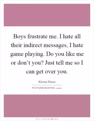 Boys frustrate me. I hate all their indirect messages, I hate game playing. Do you like me or don’t you? Just tell me so I can get over you Picture Quote #1