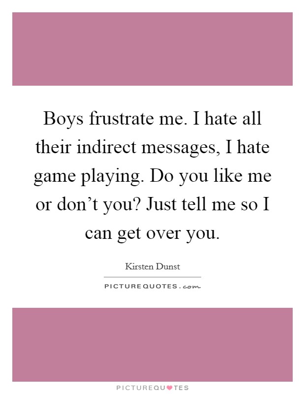 Boys frustrate me. I hate all their indirect messages, I hate game playing. Do you like me or don't you? Just tell me so I can get over you. Picture Quote #1