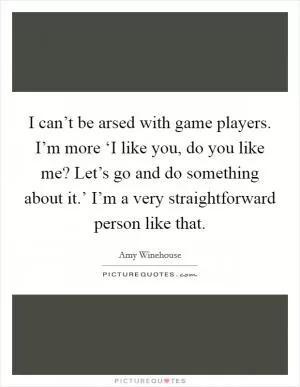 I can’t be arsed with game players. I’m more ‘I like you, do you like me? Let’s go and do something about it.’ I’m a very straightforward person like that Picture Quote #1