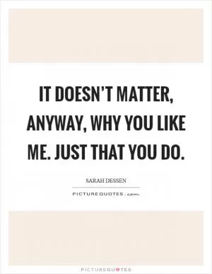 It doesn’t matter, anyway, why you like me. Just that you do Picture Quote #1