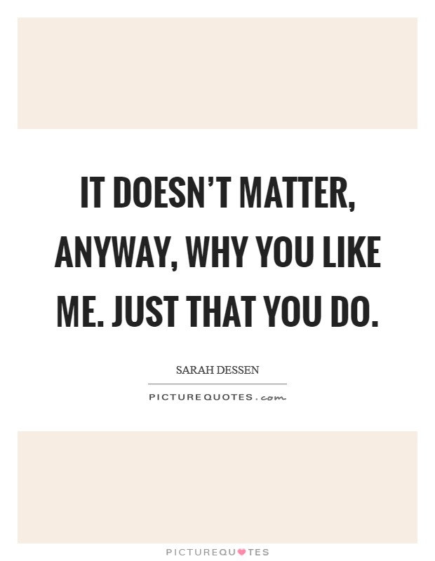 It doesn't matter, anyway, why you like me. Just that you do. Picture Quote #1