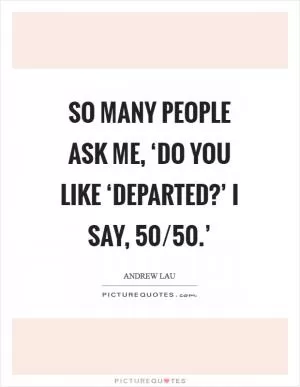 So many people ask me, ‘Do you like ‘Departed?’ I say,  50/50.’ Picture Quote #1