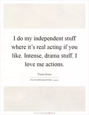 I do my independent stuff where it’s real acting if you like. Intense, drama stuff. I love me actions Picture Quote #1