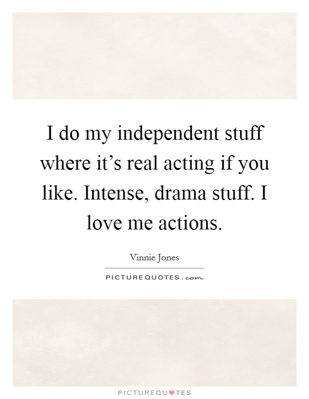 I do my independent stuff where it's real acting if you like. Intense, drama stuff. I love me actions. Picture Quote #1