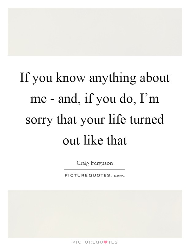 If you know anything about me - and, if you do, I'm sorry that your life turned out like that Picture Quote #1
