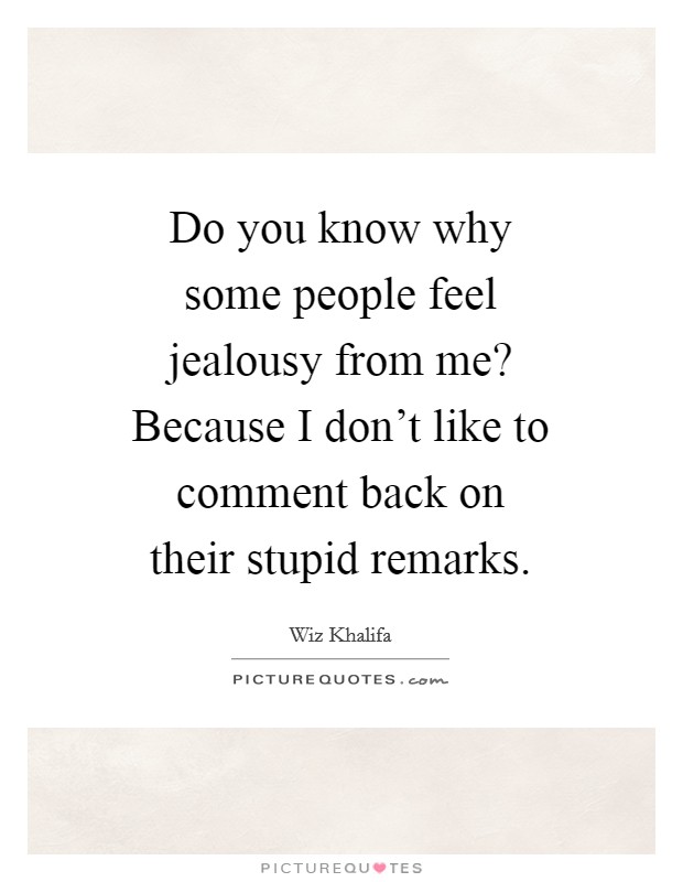 Do you know why some people feel jealousy from me? Because I don't like to comment back on their stupid remarks. Picture Quote #1