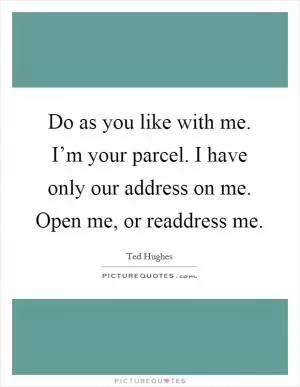 Do as you like with me. I’m your parcel. I have only our address on me. Open me, or readdress me Picture Quote #1