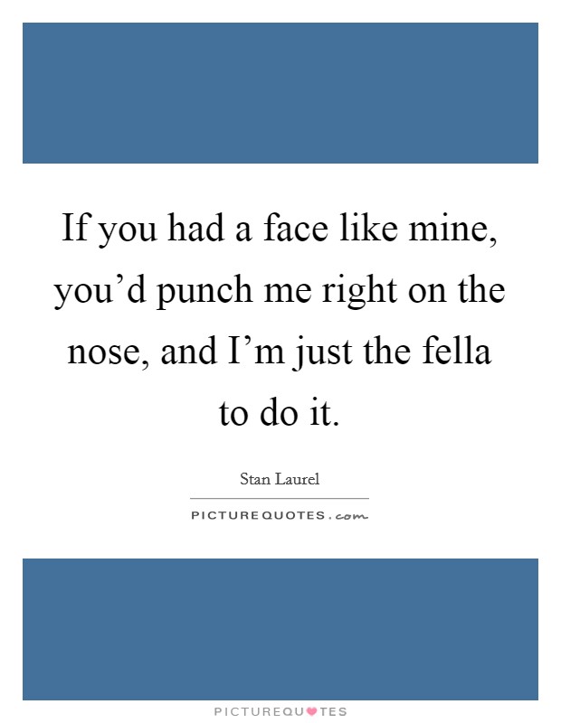 If you had a face like mine, you'd punch me right on the nose, and I'm just the fella to do it. Picture Quote #1