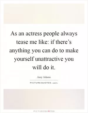 As an actress people always tease me like: if there’s anything you can do to make yourself unattractive you will do it Picture Quote #1