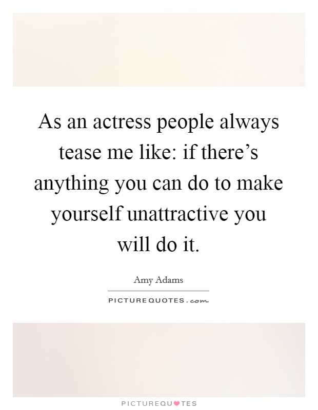 As an actress people always tease me like: if there's anything you can do to make yourself unattractive you will do it. Picture Quote #1