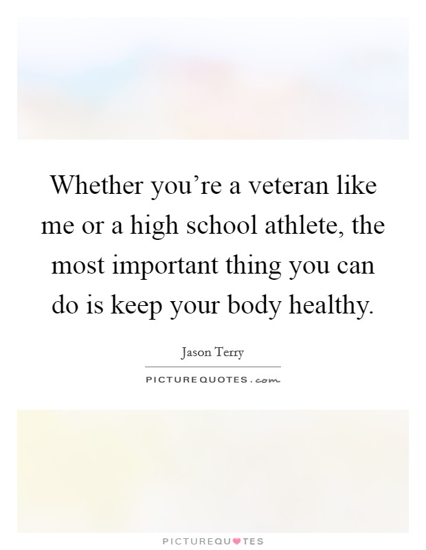 Whether you’re a veteran like me or a high school athlete, the most important thing you can do is keep your body healthy Picture Quote #1