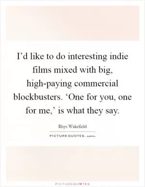 I’d like to do interesting indie films mixed with big, high-paying commercial blockbusters. ‘One for you, one for me,’ is what they say Picture Quote #1