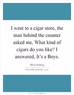 I went to a cigar store, the man behind the counter asked me, What kind of cigars do you like? I answered, It’s a Boys Picture Quote #1
