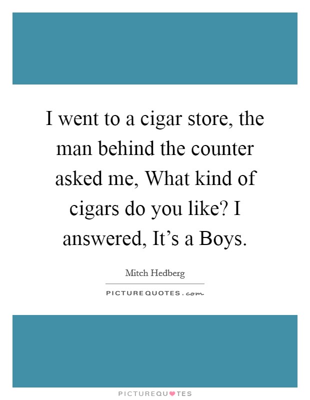 I went to a cigar store, the man behind the counter asked me, What kind of cigars do you like? I answered, It's a Boys. Picture Quote #1