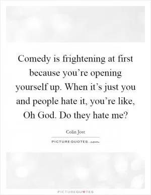 Comedy is frightening at first because you’re opening yourself up. When it’s just you and people hate it, you’re like, Oh God. Do they hate me? Picture Quote #1
