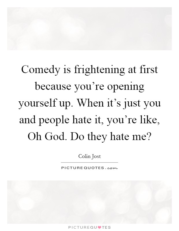 Comedy is frightening at first because you're opening yourself up. When it's just you and people hate it, you're like, Oh God. Do they hate me? Picture Quote #1