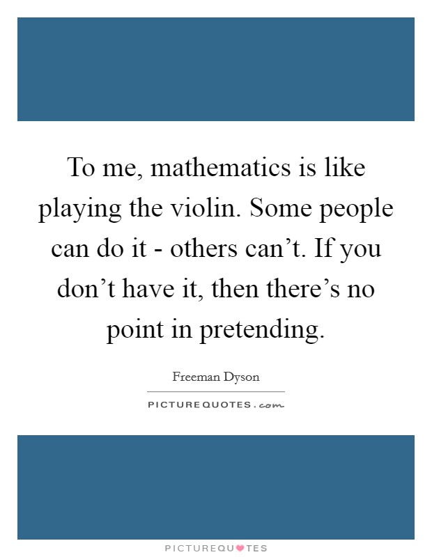 To me, mathematics is like playing the violin. Some people can do it - others can't. If you don't have it, then there's no point in pretending. Picture Quote #1