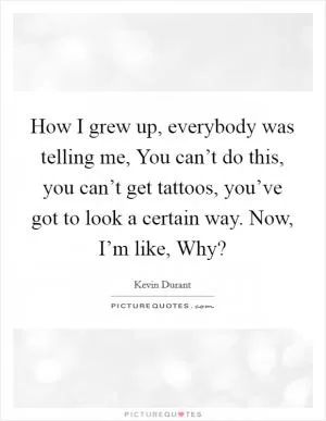 How I grew up, everybody was telling me, You can’t do this, you can’t get tattoos, you’ve got to look a certain way. Now, I’m like, Why? Picture Quote #1