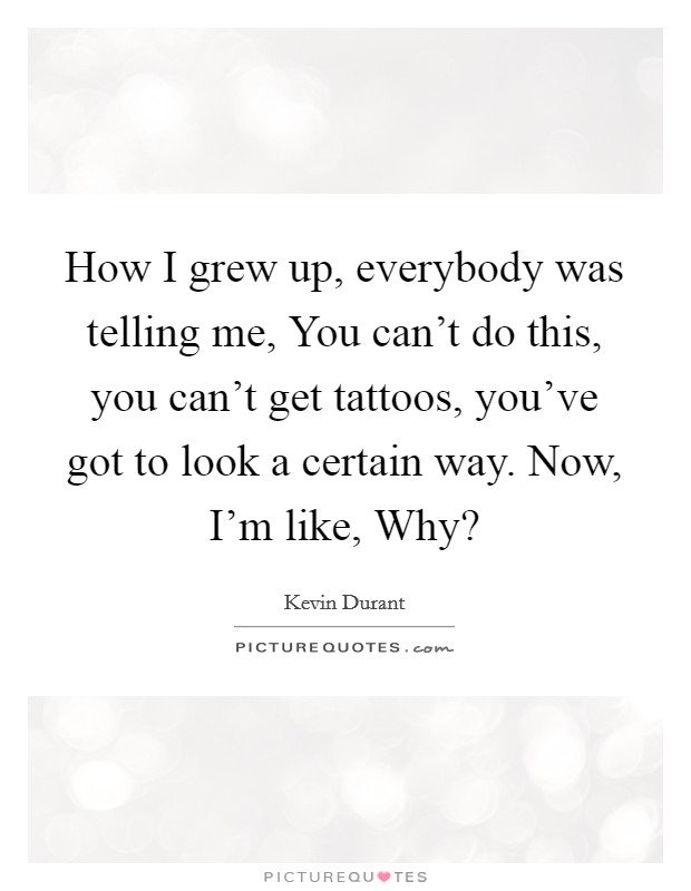 How I grew up, everybody was telling me, You can't do this, you can't get tattoos, you've got to look a certain way. Now, I'm like, Why? Picture Quote #1