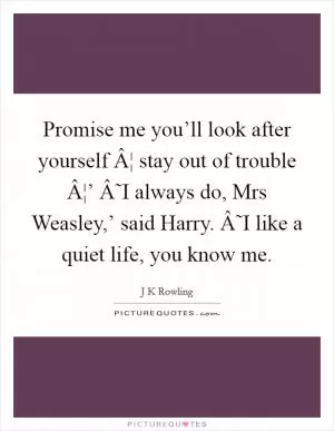 Promise me you’ll look after yourself Â¦ stay out of trouble Â¦’ Â˜I always do, Mrs Weasley,’ said Harry. Â˜I like a quiet life, you know me Picture Quote #1