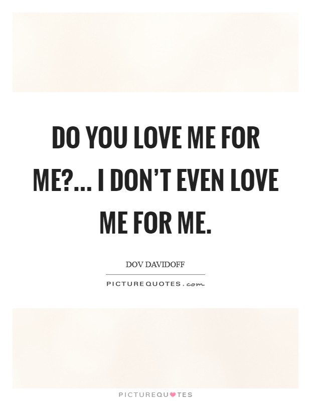 Do you love me for me?... I don't even love me for me. Picture Quote #1